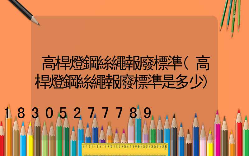 高桿燈鋼絲繩報廢標準(高桿燈鋼絲繩報廢標準是多少)