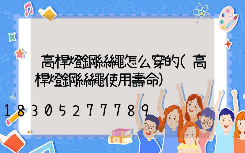 高桿燈鋼絲繩怎么穿的(高桿燈鋼絲繩使用壽命)