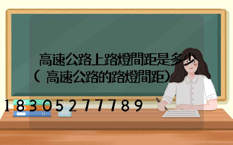 高速公路上路燈間距是多少(高速公路的路燈間距)