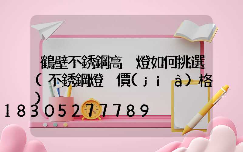 鶴壁不銹鋼高桿燈如何挑選(不銹鋼燈桿價(jià)格)