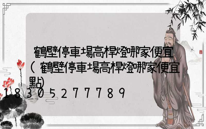 鶴壁停車場高桿燈哪家便宜(鶴壁停車場高桿燈哪家便宜點)