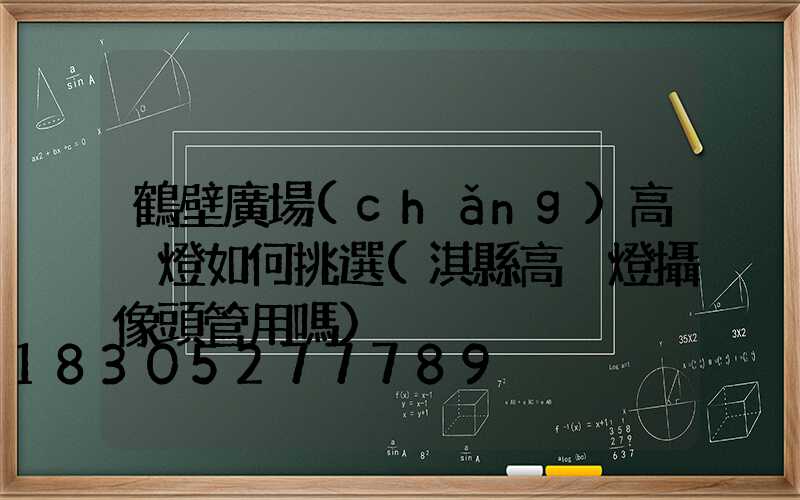 鶴壁廣場(chǎng)高桿燈如何挑選(淇縣高桿燈攝像頭管用嗎)