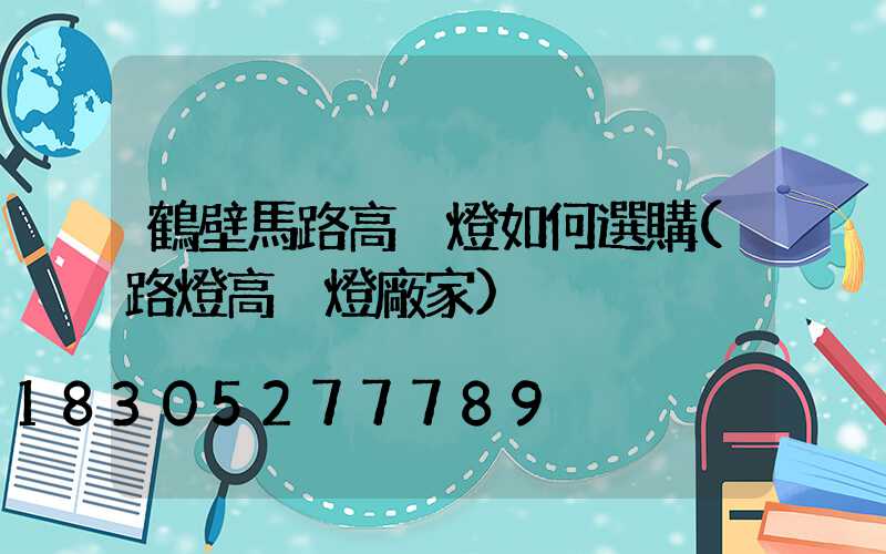 鶴壁馬路高桿燈如何選購(路燈高桿燈廠家)