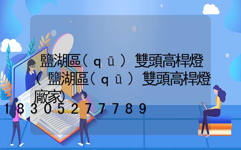 鹽湖區(qū)雙頭高桿燈(鹽湖區(qū)雙頭高桿燈廠家)