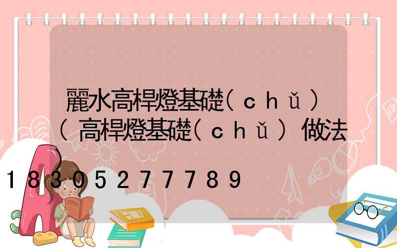 麗水高桿燈基礎(chǔ)(高桿燈基礎(chǔ)做法)