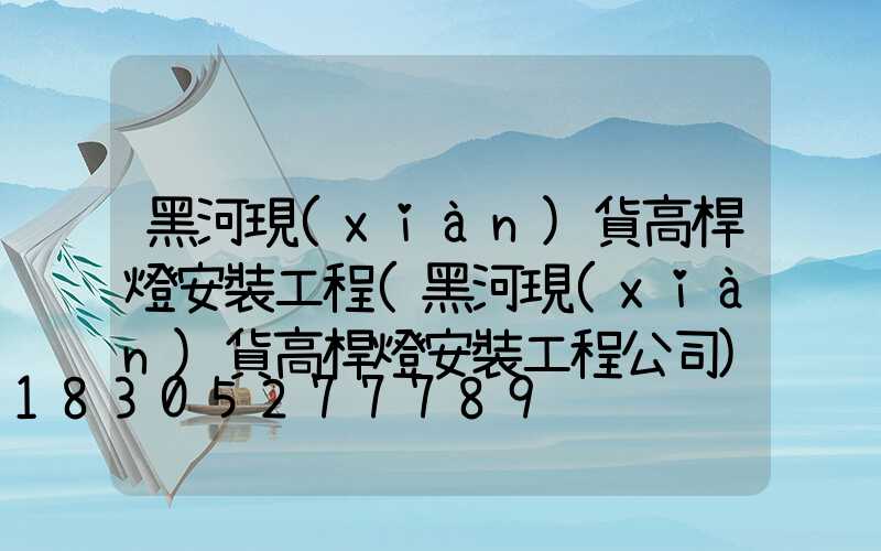 黑河現(xiàn)貨高桿燈安裝工程(黑河現(xiàn)貨高桿燈安裝工程公司)